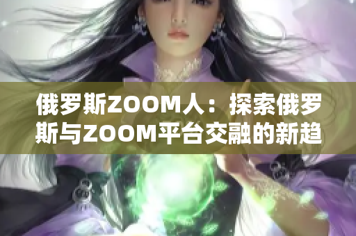 俄羅斯ZOOM人：探索俄羅斯與ZOOM平臺交融的新趨勢