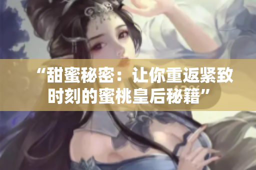“甜蜜秘密：讓你重返緊致時刻的蜜桃皇后秘籍”