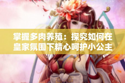 掌握多肉養(yǎng)殖：探究如何在皇家氛圍下精心呵護(hù)小公主多肉的秘密技巧