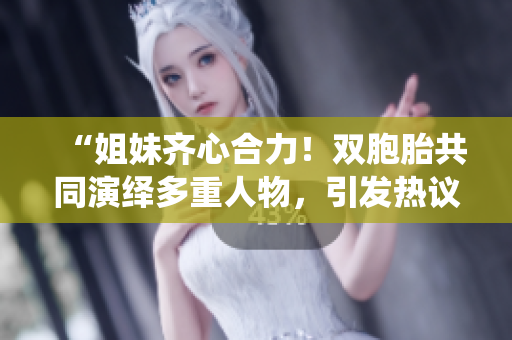 “姐妹齊心合力！雙胞胎共同演繹多重人物，引發(fā)熱議！”