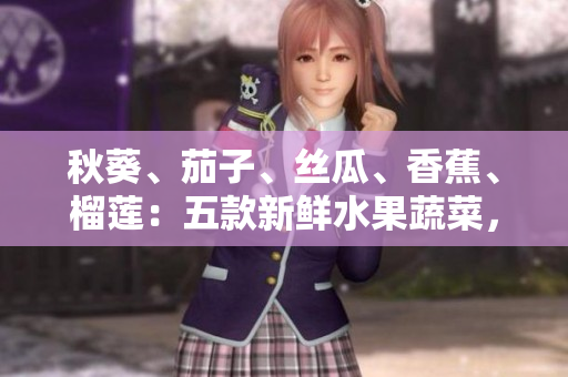 秋葵、茄子、絲瓜、香蕉、榴蓮：五款新鮮水果蔬菜，健康飲食不可或缺的選擇