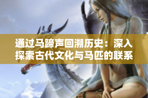 通過馬蹄聲回溯歷史：深入探索古代文化與馬匹的聯(lián)系