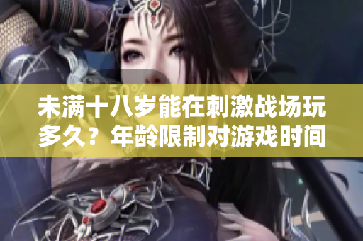 未滿十八歲能在刺激戰(zhàn)場玩多久？年齡限制對游戲時間產(chǎn)生了什么影響？