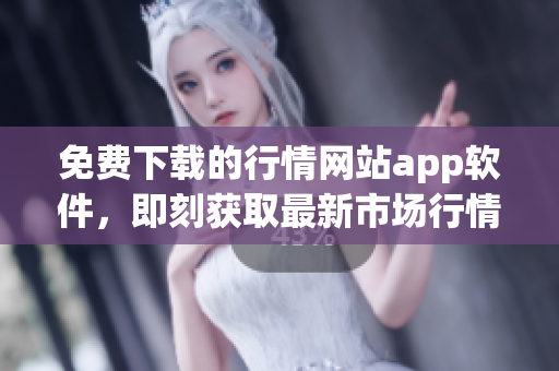 免費下載的行情網(wǎng)站app軟件，即刻獲取最新市場行情