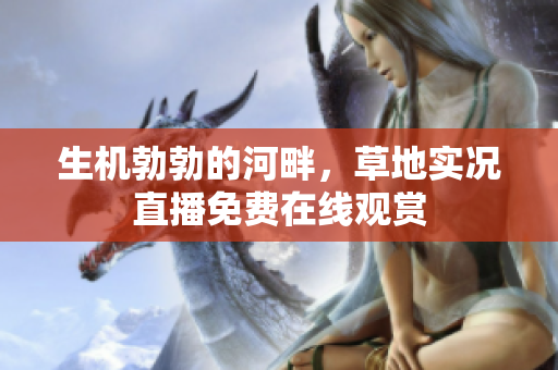 生機(jī)勃勃的河畔，草地實(shí)況直播免費(fèi)在線觀賞