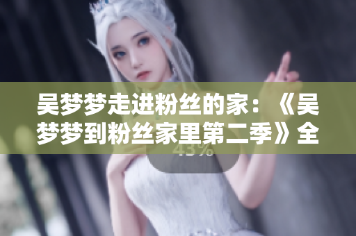 吳夢夢走進粉絲的家：《吳夢夢到粉絲家里第二季》全新觀看指南