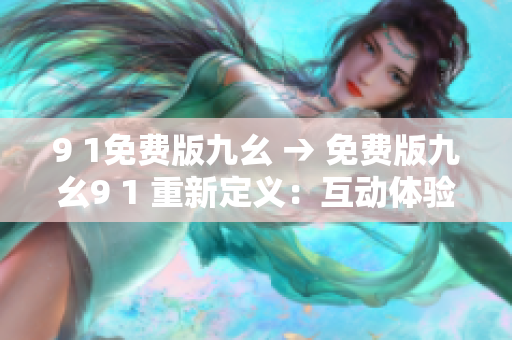 9 1免費(fèi)版九幺 → 免費(fèi)版九幺9 1 重新定義：互動(dòng)體驗(yàn)無(wú)限暢玩