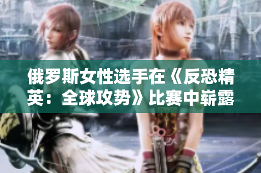 俄羅斯女性選手在《反恐精英：全球攻勢(shì)》比賽中嶄露頭角