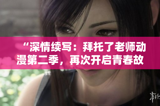 “深情續(xù)寫:拜托了老師動漫第二季,再次開啟青春故事的精彩篇章!” “深情續(xù)寫:拜托了老師動漫第二季,再次開啟青春故事的精彩篇章!”