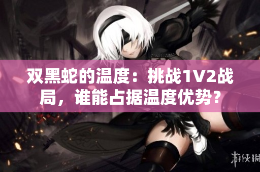 雙黑蛇的溫度：挑戰(zhàn)1V2戰(zhàn)局，誰(shuí)能占據(jù)溫度優(yōu)勢(shì)？