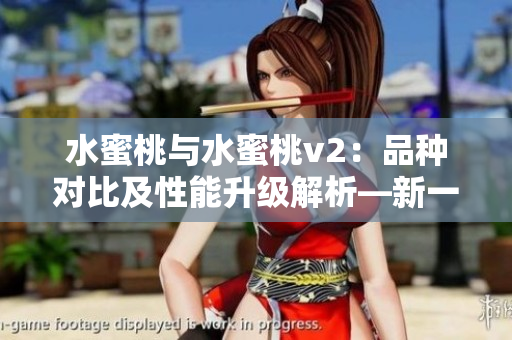水蜜桃與水蜜桃v2:品種對(duì)比及性能升級(jí)解析—新一代水果科技帶來的革新 水蜜桃與水蜜桃v2:品種對(duì)比及性能升級(jí)解析—新一代水果科技帶來的革新