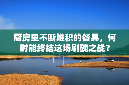 廚房里不斷堆積的餐具，何時(shí)能終結(jié)這場(chǎng)刷碗之戰(zhàn)？