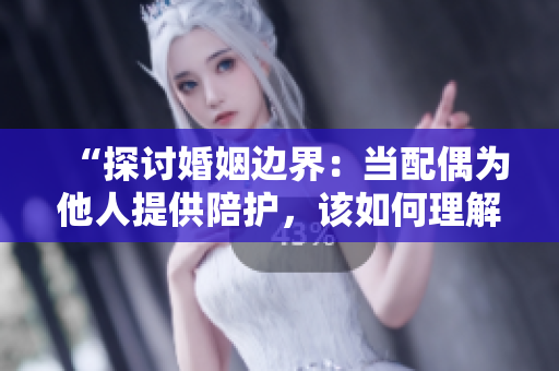 “探討婚姻邊界：當(dāng)配偶為他人提供陪護(hù)，該如何理解與處理？”