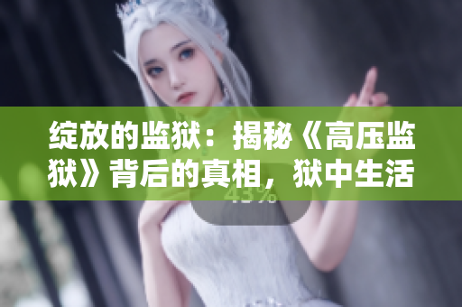 綻放的監(jiān)獄：揭秘《高壓監(jiān)獄》背后的真相，獄中生活何等奇妙？