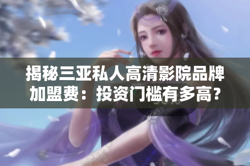 揭秘三亞私人高清影院品牌加盟費(fèi)：投資門(mén)檻有多高？