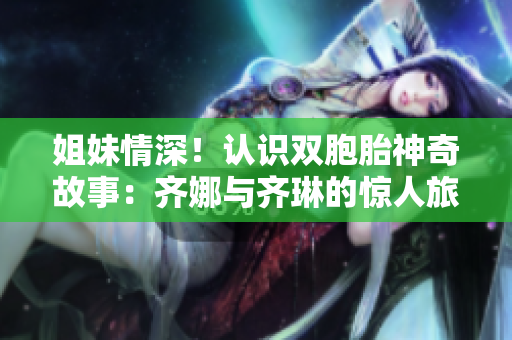 姐妹情深!認(rèn)識(shí)雙胞胎神奇故事:齊娜與齊琳的驚人旅程 姐妹情深!認(rèn)識(shí)雙胞胎神奇故事:齊娜與齊琳的驚人旅程