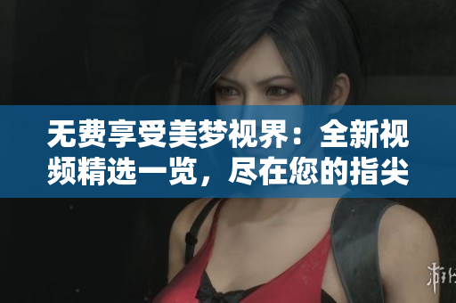 無(wú)費(fèi)享受美夢(mèng)視界：全新視頻精選一覽，盡在您的指尖