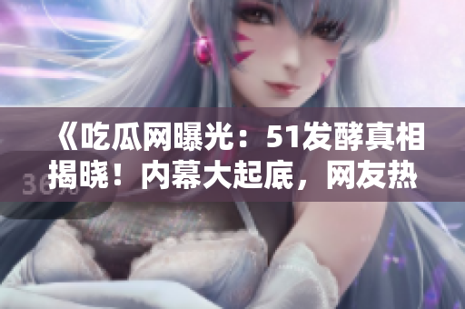 《吃瓜網(wǎng)曝光:51發(fā)酵真相揭曉!內(nèi)幕大起底,網(wǎng)友熱議如潮》 《吃瓜網(wǎng)曝光:51發(fā)酵真相揭曉!內(nèi)幕大起底,網(wǎng)友熱議如潮》