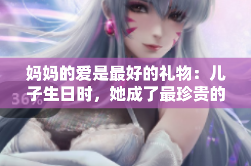 媽媽的愛是最好的禮物:兒子生日時(shí),她成了最珍貴的禮物 媽媽的愛是最好的禮物:兒子生日時(shí),她成了最珍貴的禮物