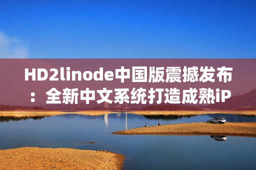 HD2linode中國(guó)版震撼發(fā)布：全新中文系統(tǒng)打造成熟iPhone體驗(yàn)，用戶期待已久