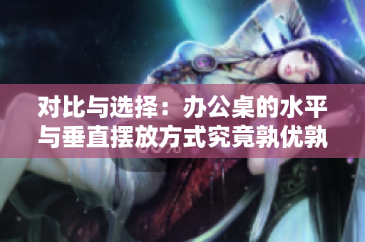 對(duì)比與選擇：辦公桌的水平與垂直擺放方式究竟孰優(yōu)孰劣？