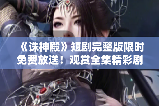 《誅神殿》短劇完整版限時(shí)免費(fèi)放送！觀賞全集精彩劇情盡在其中