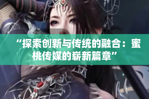 “探索創(chuàng)新與傳統(tǒng)的融合：蜜桃傳媒的嶄新篇章”