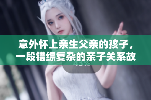 意外懷上親生父親的孩子，一段錯(cuò)綜復(fù)雜的親子關(guān)系故事