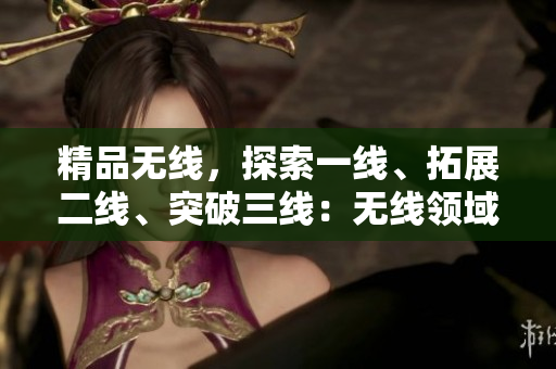 精品無線，探索一線、拓展二線、突破三線：無線領(lǐng)域的新發(fā)展
