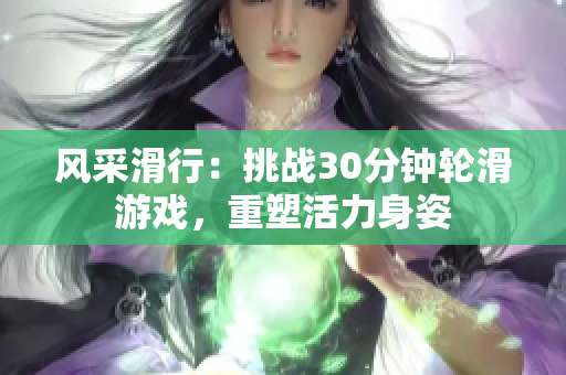風(fēng)采滑行：挑戰(zhàn)30分鐘輪滑游戲，重塑活力身姿