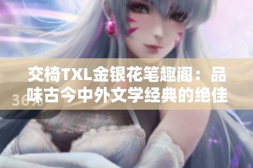 交椅TXL金銀花筆趣閣：品味古今中外文學(xué)經(jīng)典的絕佳去處