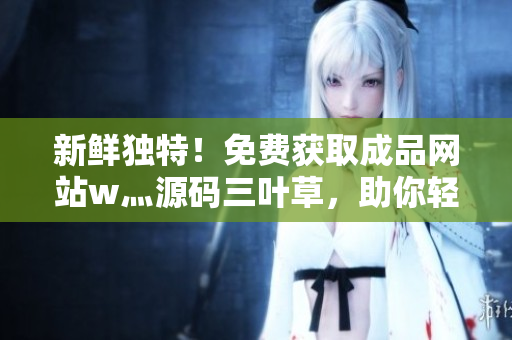 新鮮獨(dú)特！免費(fèi)獲取成品網(wǎng)站w灬源碼三葉草，助你輕松打造個(gè)性網(wǎng)站！