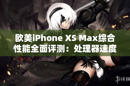 歐美iPhone XS Max綜合性能全面評(píng)測(cè)：處理器速度、相機(jī)表現(xiàn)、電池續(xù)航詳細(xì)解析
