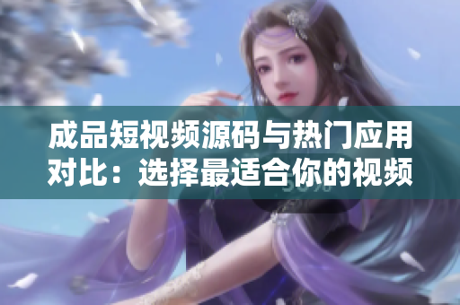 成品短視頻源碼與熱門(mén)應(yīng)用對(duì)比：選擇最適合你的視頻制作利器