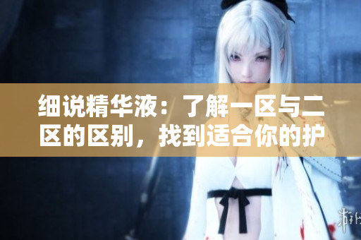 細(xì)說(shuō)精華液：了解一區(qū)與二區(qū)的區(qū)別，找到適合你的護(hù)膚配方