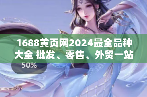 1688黃頁網(wǎng)2024最全品種大全 批發(fā)、零售、外貿(mào)一站式采購指南