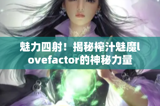 魅力四射！揭秘榨汁魅魔lovefactor的神秘力量
