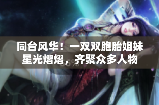 同臺風華！一雙雙胞胎姐妹星光熠熠，齊聚眾多人物