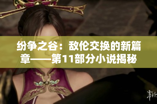 紛爭(zhēng)之谷：敵倫交換的新篇章——第11部分小說(shuō)揭秘