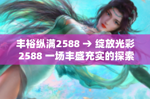 豐裕縱滿2588 → 綻放光彩 2588 一場豐盛充實的探索