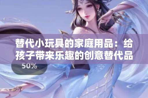 替代小玩具的家庭用品：給孩子帶來(lái)樂(lè)趣的創(chuàng)意替代品