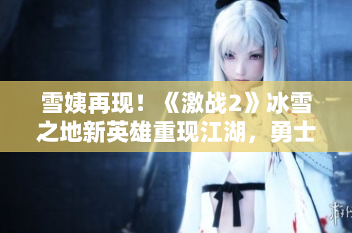 雪姨再現(xiàn)！《激戰(zhàn)2》冰雪之地新英雄重現(xiàn)江湖，勇士集結(jié)冒險(xiǎn)