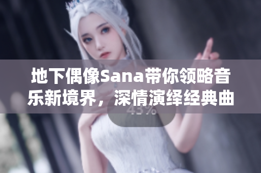 地下偶像Sana帶你領(lǐng)略音樂新境界，深情演繹經(jīng)典曲目