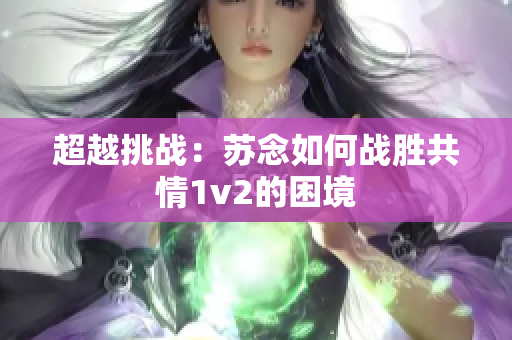 超越挑戰(zhàn)：蘇念如何戰(zhàn)勝共情1v2的困境