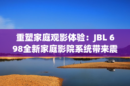 重塑家庭觀影體驗(yàn):JBL 698全新家庭影院系統(tǒng)帶來震撼音效 重塑家庭觀影體驗(yàn):JBL 698全新家庭影院系統(tǒng)帶來震撼音效