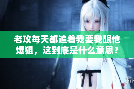 老攻每天都追著我要我跟他爆狙，這到底是什么意思？