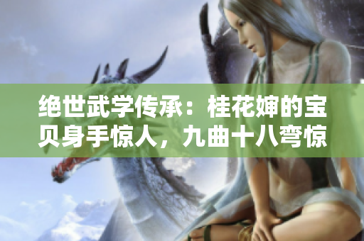 絕世武學傳承:桂花嬸的寶貝身手驚人,九曲十八彎驚世絕艷 絕世武學傳承:桂花嬸的寶貝身手驚人,九曲十八彎驚世絕艷