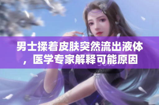 男士揉著皮膚突然流出液體，醫(yī)學(xué)專家解釋可能原因