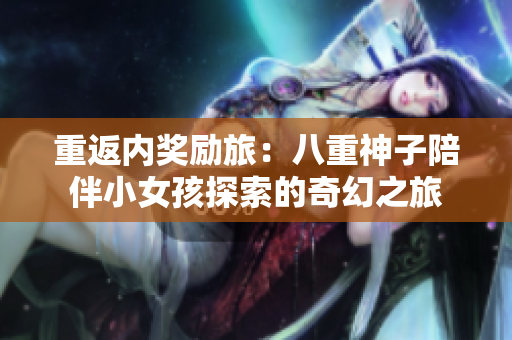 重返內(nèi)獎(jiǎng)勵(lì)旅：八重神子陪伴小女孩探索的奇幻之旅
