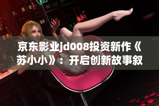 京東影業(yè)jd008投資新作《蘇小小》：開啟創(chuàng)新故事敘述的新篇章